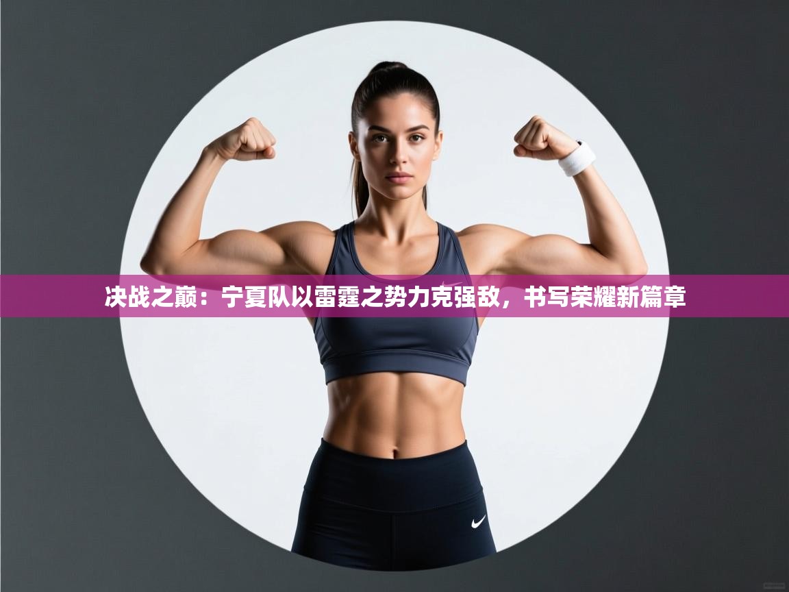 决战之巅：宁夏队以雷霆之势力克强敌，书写荣耀新篇章  第2张