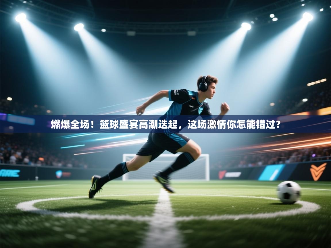 燃爆全场！篮球盛宴高潮迭起，这场激情你怎能错过？  第1张