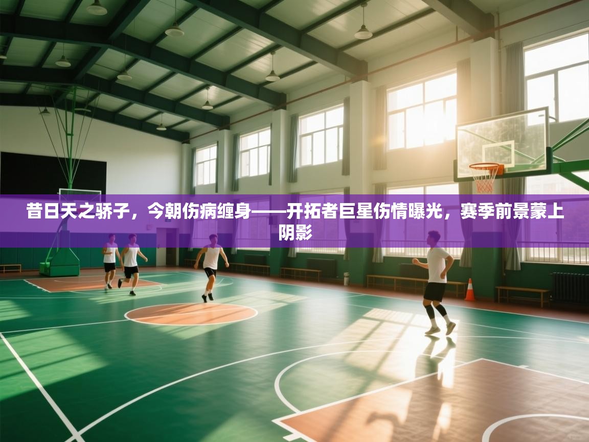 昔日天之骄子，今朝伤病缠身——开拓者巨星伤情曝光，赛季前景蒙上阴影  第1张