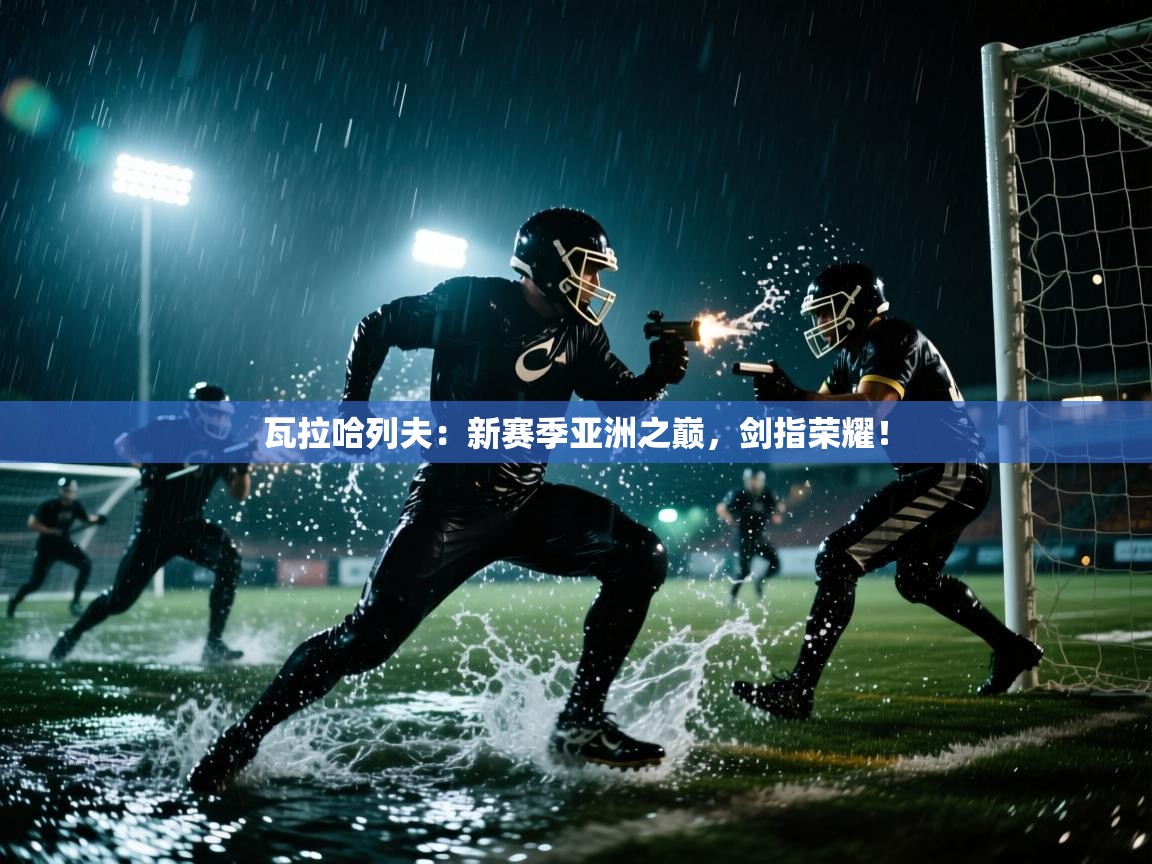 瓦拉哈列夫：新赛季亚洲之巅，剑指荣耀！  第1张