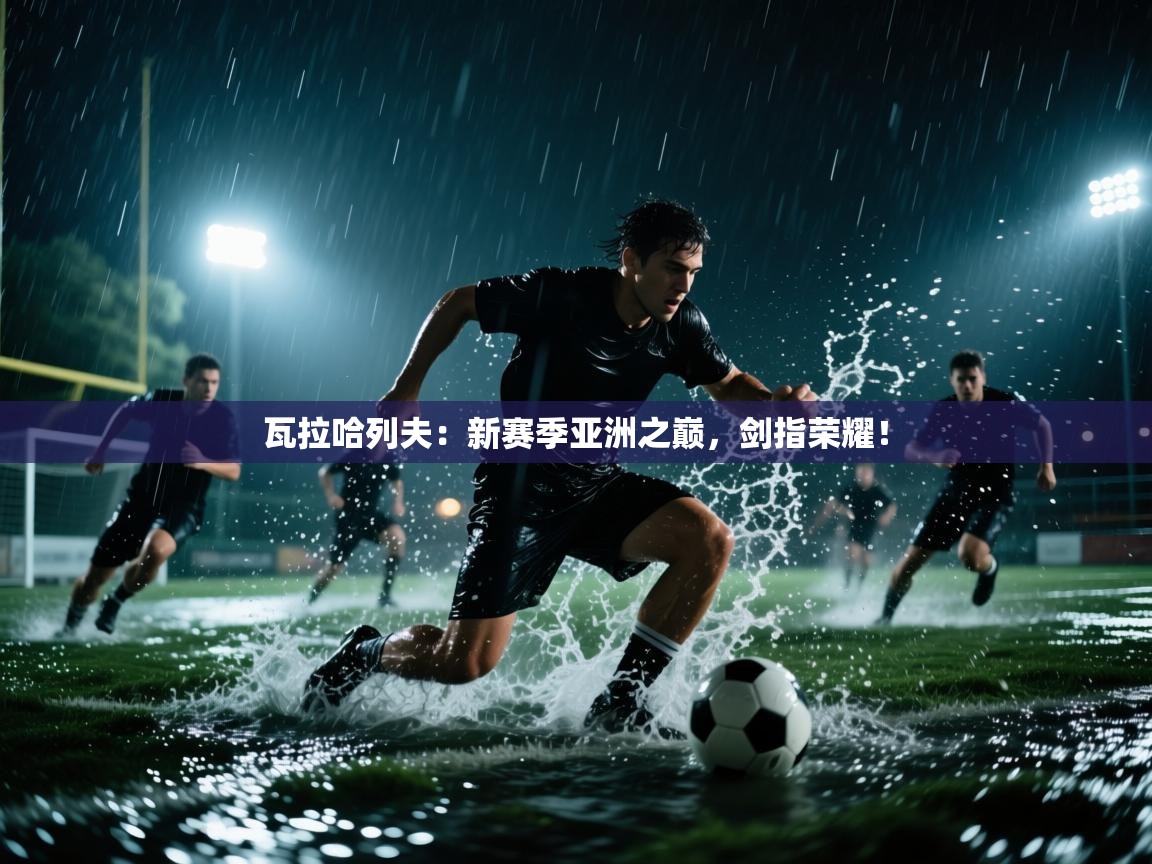 瓦拉哈列夫：新赛季亚洲之巅，剑指荣耀！  第2张