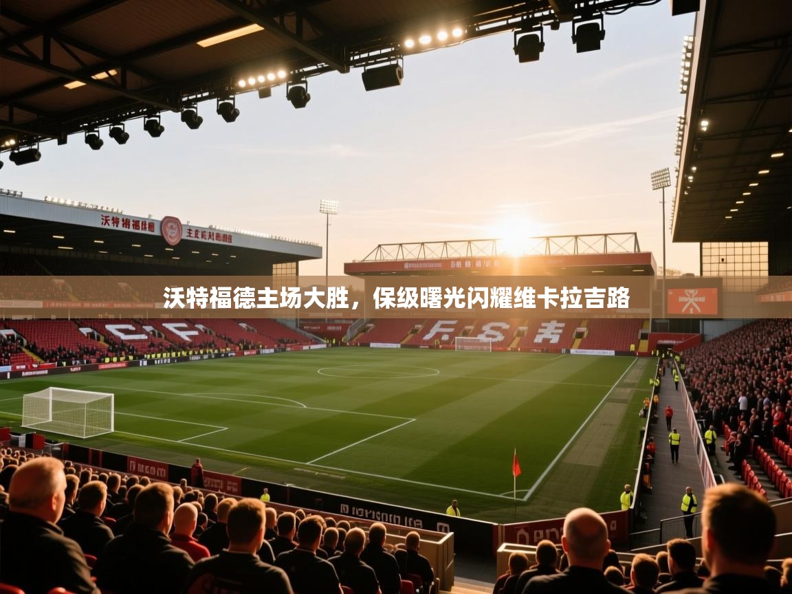 沃特福德主场大胜，保级曙光闪耀维卡拉吉路  第1张