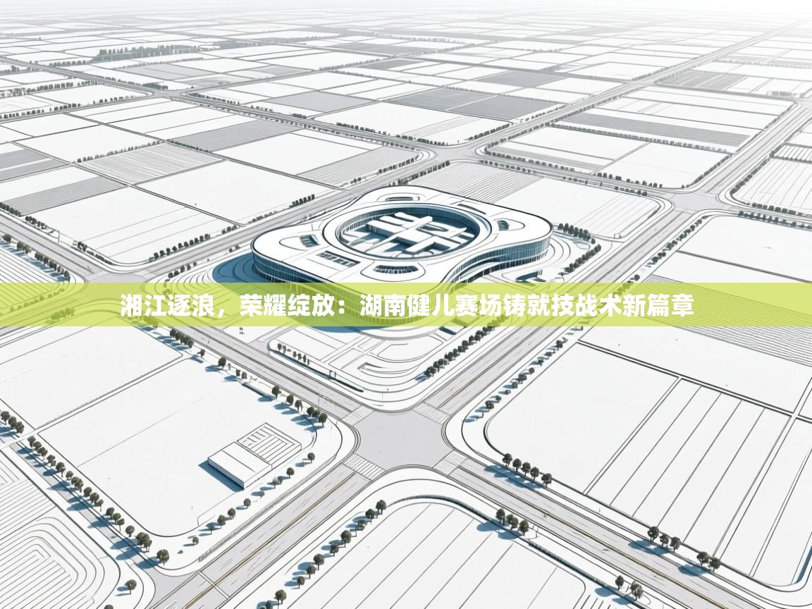 湘江逐浪，荣耀绽放：湖南健儿赛场铸就技战术新篇章  第1张