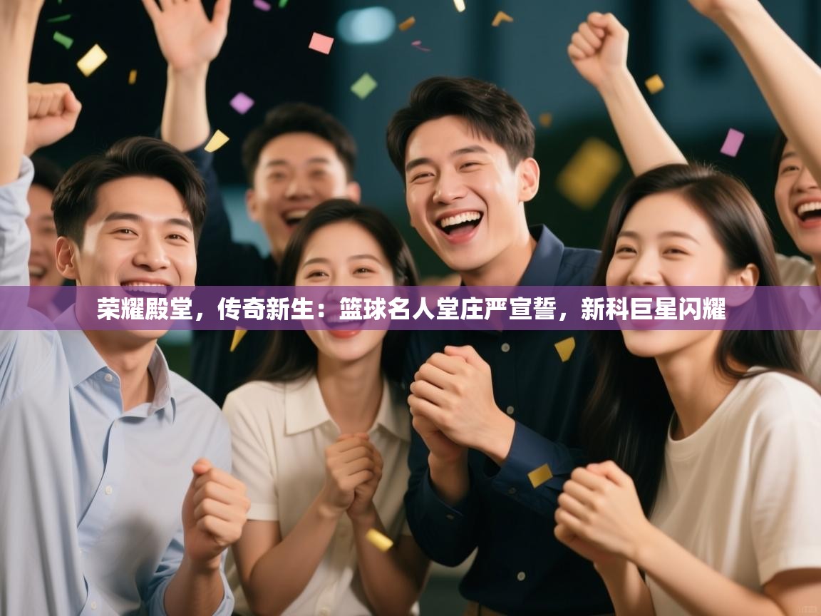 荣耀殿堂,传奇新生:篮球名人堂庄严宣誓,新科巨星闪耀 第1张