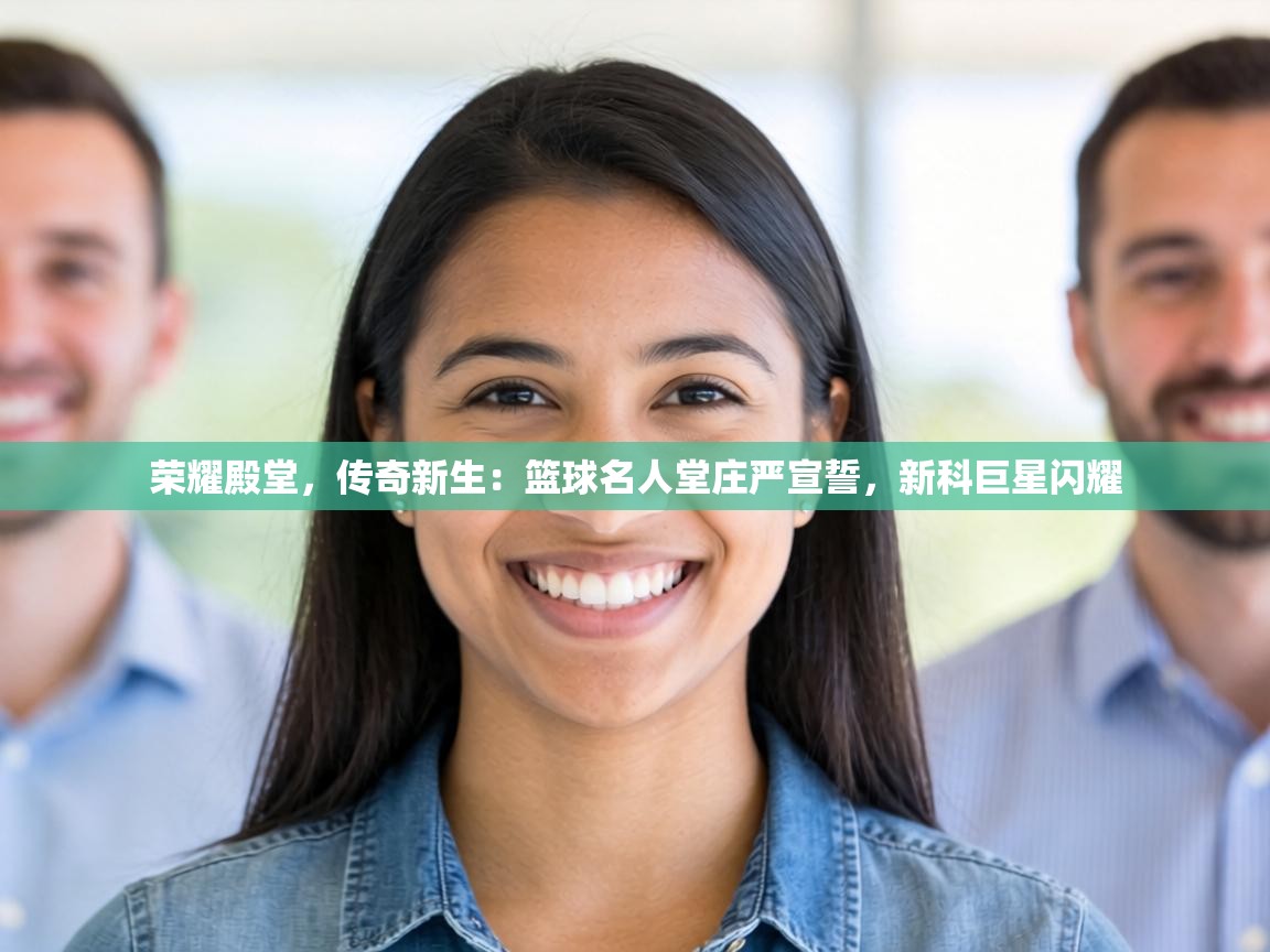 荣耀殿堂,传奇新生:篮球名人堂庄严宣誓,新科巨星闪耀 第2张