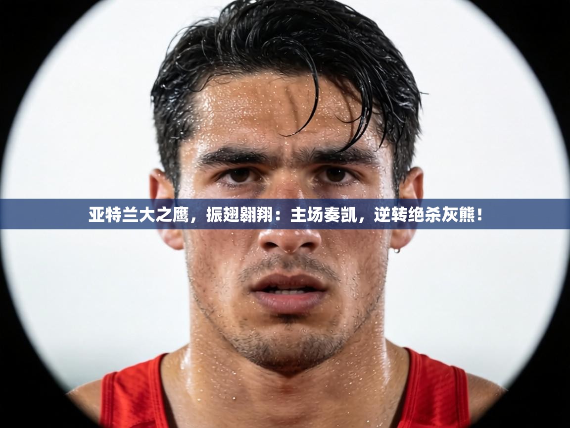 亚特兰大之鹰,振翅翱翔:主场奏凯,逆转绝杀灰熊! 第1张